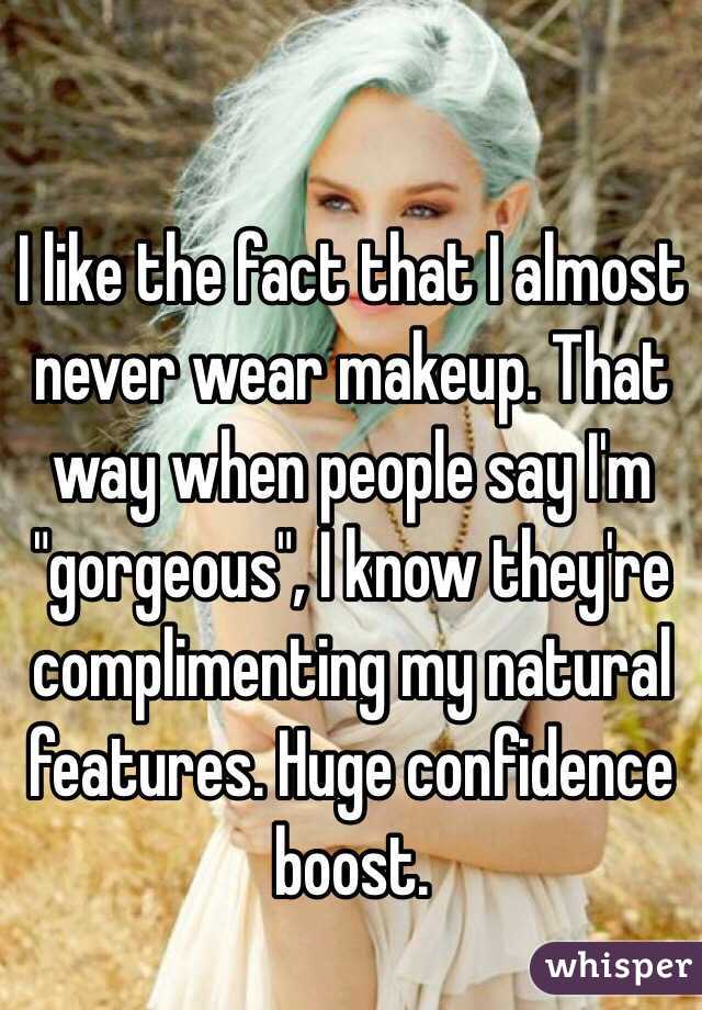 I like the fact that I almost never wear makeup. That way when people say I'm "gorgeous", I know they're complimenting my natural features. Huge confidence boost.