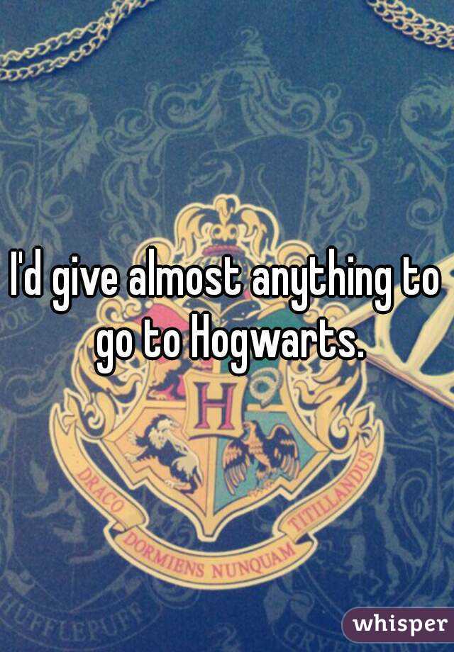 I'd give almost anything to go to Hogwarts.
