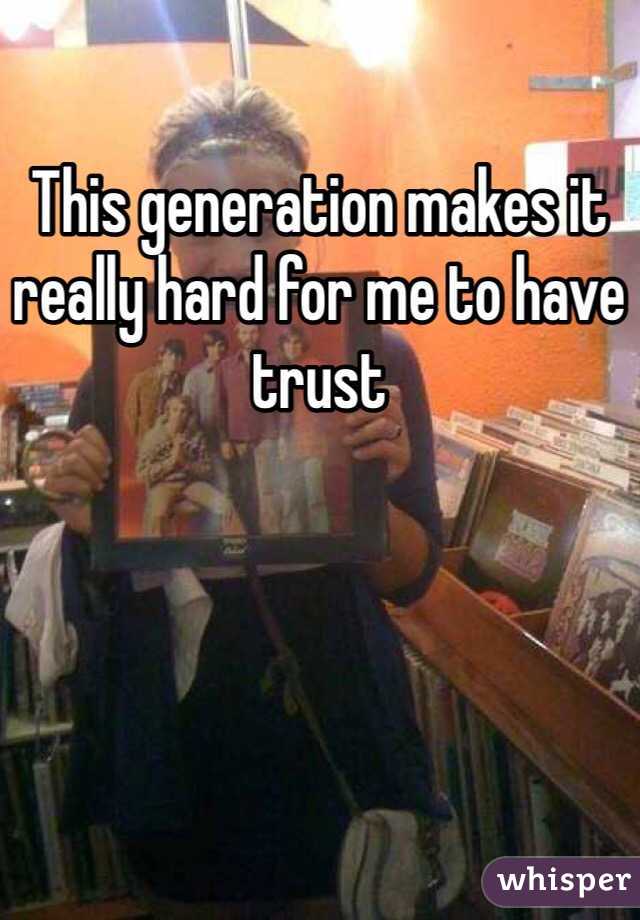 This generation makes it really hard for me to have trust