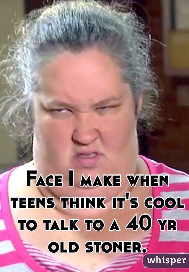 Face I make when teens think it's cool to talk to a 40 yr old stoner. 