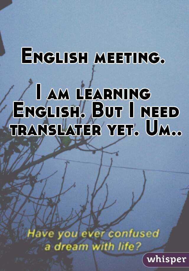 English meeting.

I am learning English. But I need translater yet. Um..