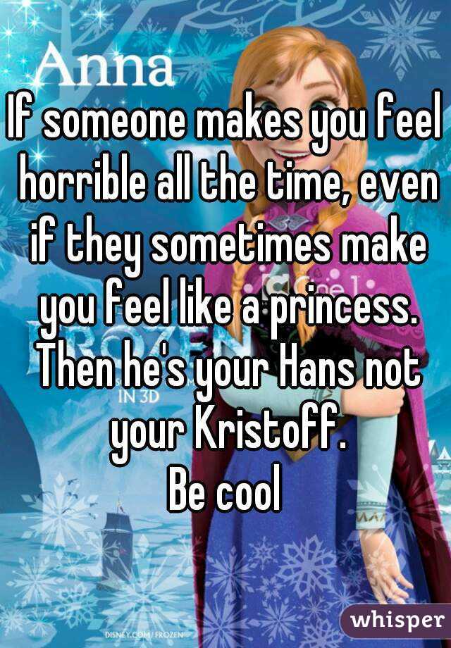 If someone makes you feel horrible all the time, even if they sometimes make you feel like a princess. Then he's your Hans not your Kristoff.
Be cool