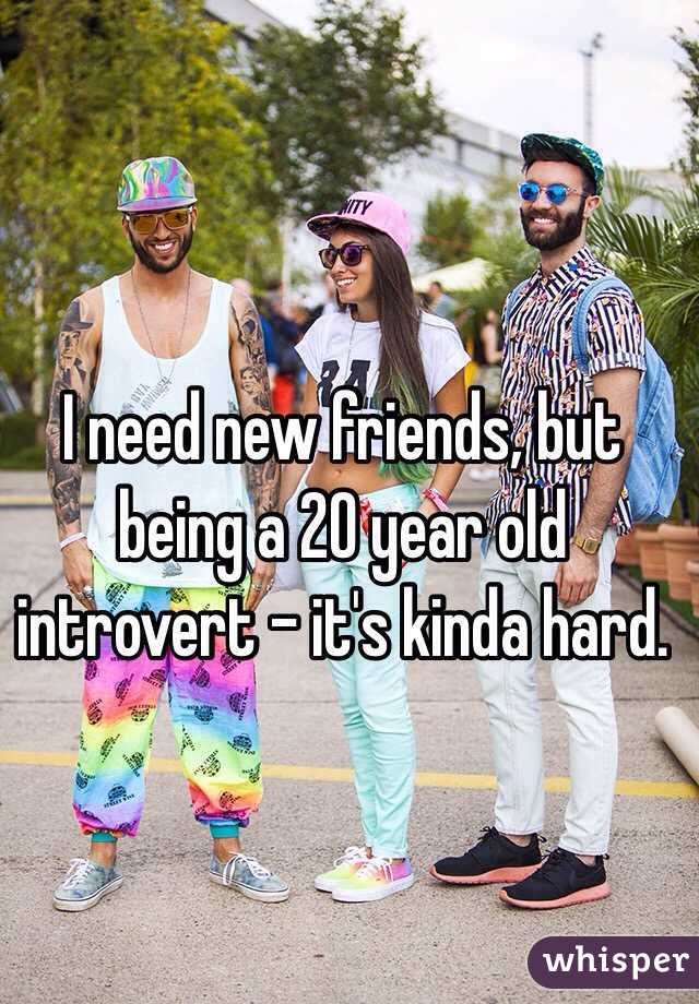 I need new friends, but being a 20 year old introvert - it's kinda hard. 
