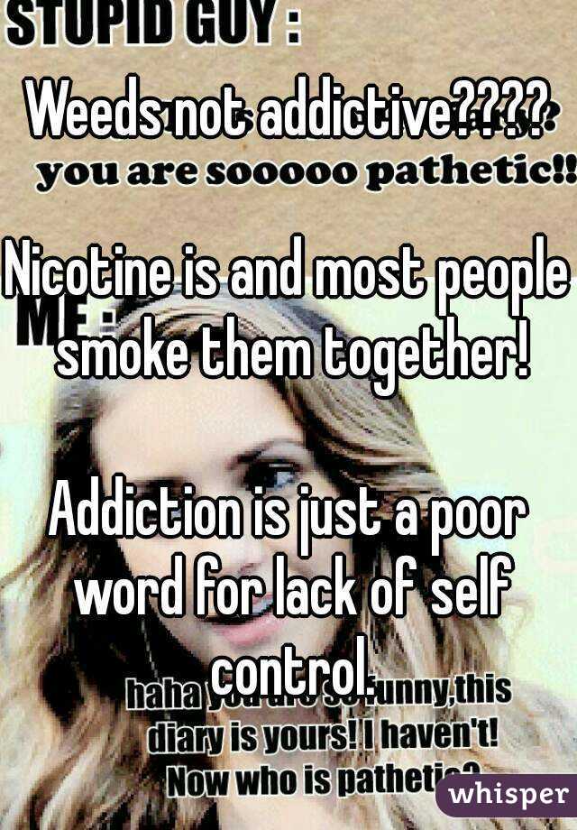 Weeds not addictive????

Nicotine is and most people smoke them together!

Addiction is just a poor word for lack of self control.
