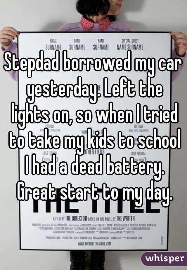 Stepdad borrowed my car yesterday. Left the lights on, so when I tried to take my kids to school I had a dead battery. Great start to my day.