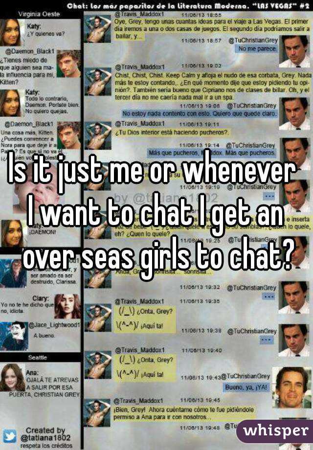 Is it just me or whenever 
I want to chat I get an over seas girls to chat?