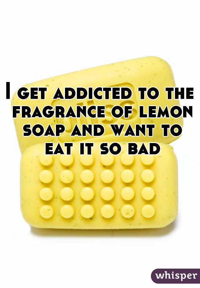 I get addicted to the fragrance of lemon soap and want to eat it so bad