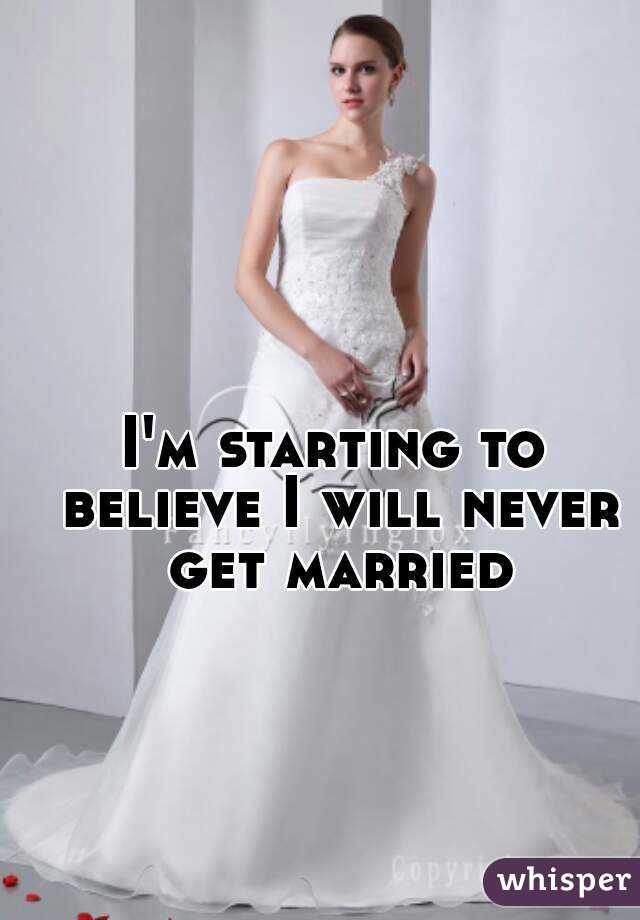 I'm starting to believe I will never get married