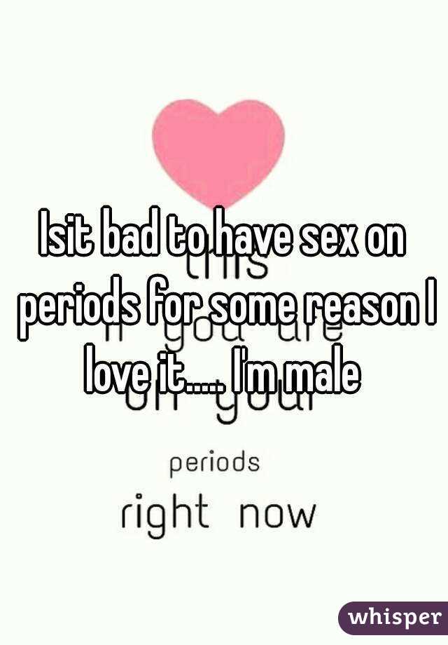 Isit bad to have sex on periods for some reason I love it..... I'm male 