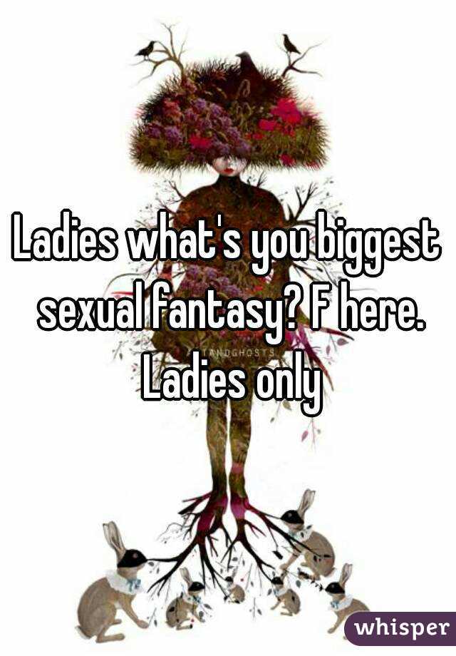 Ladies what's you biggest sexual fantasy? F here. Ladies only