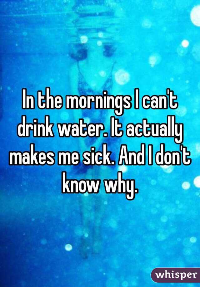 In the mornings I can't drink water. It actually makes me sick. And I don't know why. 