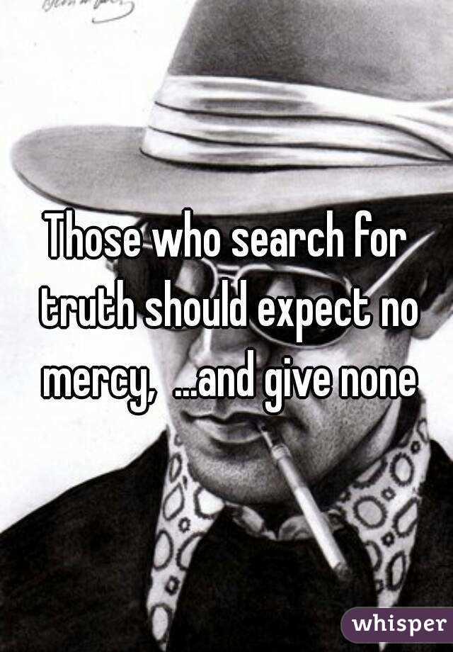 Those who search for truth should expect no mercy,  ...and give none
