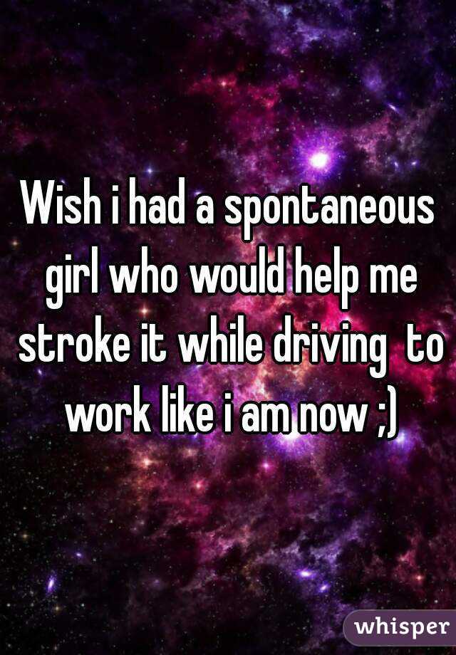 Wish i had a spontaneous girl who would help me stroke it while driving  to work like i am now ;)