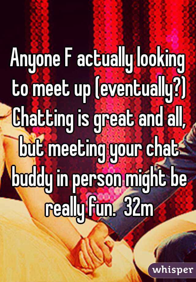 Anyone F actually looking to meet up (eventually?) Chatting is great and all, but meeting your chat buddy in person might be really fun.  32m