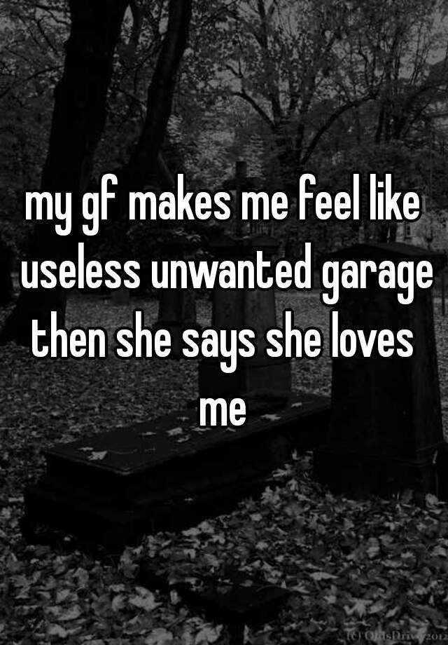 My Gf Makes Me Feel Like Useless Unwanted Garage Then She Says She Loves Me 7998