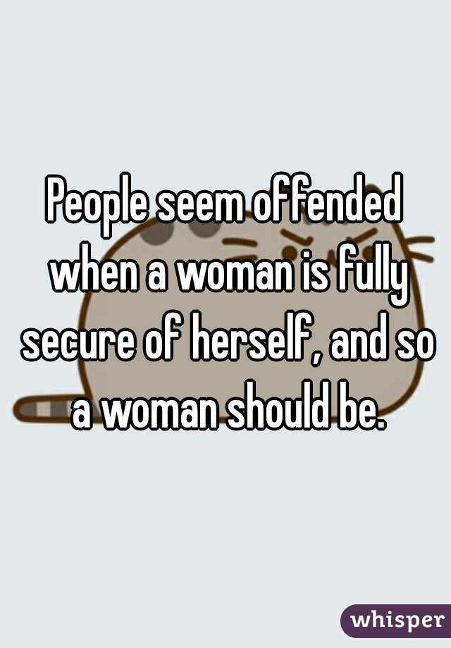 People seem offended when a woman is fully secure of herself, and so a woman should be.