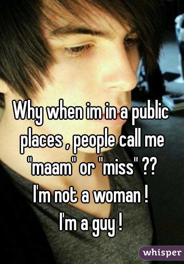 Why when im in a public places , people call me "maam" or "miss" ??
I'm not a woman !
I'm a guy !