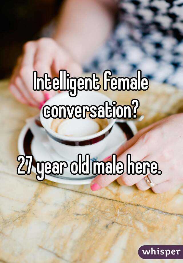 Intelligent female conversation? 

27 year old male here. 