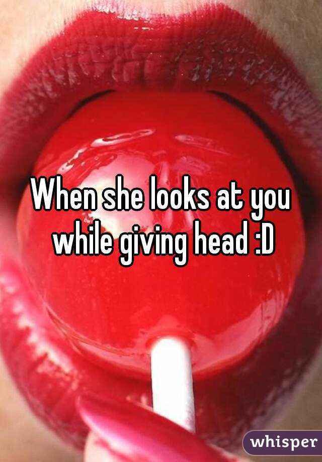 When she looks at you while giving head :D