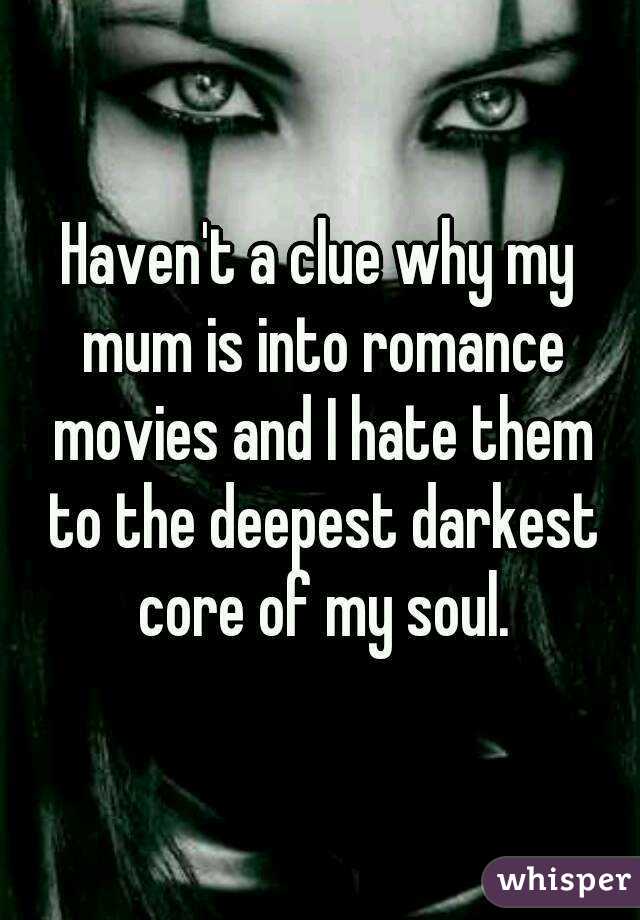 Haven't a clue why my mum is into romance movies and I hate them to the deepest darkest core of my soul.