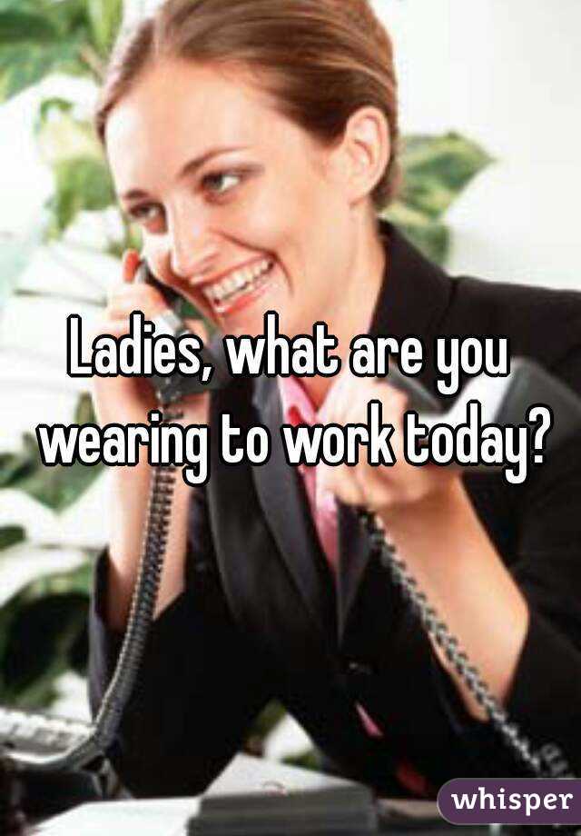 Ladies, what are you wearing to work today?