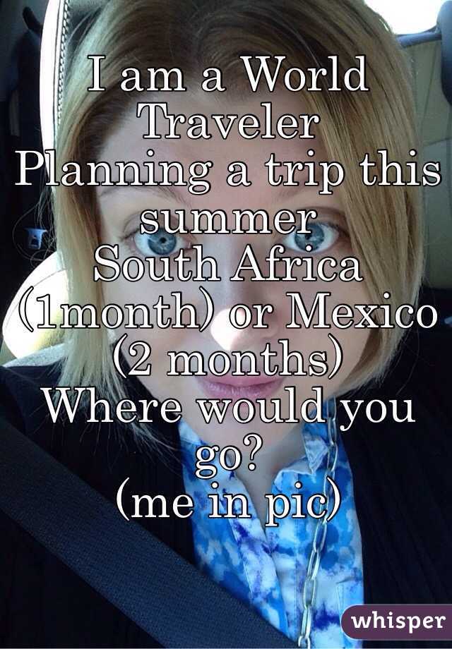 I am a World Traveler 
Planning a trip this summer 
South Africa (1month) or Mexico (2 months) 
Where would you go? 
(me in pic) 
