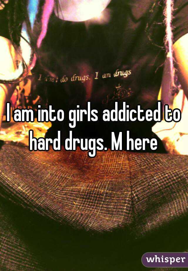 I am into girls addicted to hard drugs. M here 