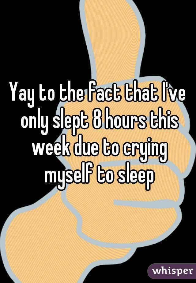 Yay to the fact that I've only slept 8 hours this week due to crying myself to sleep