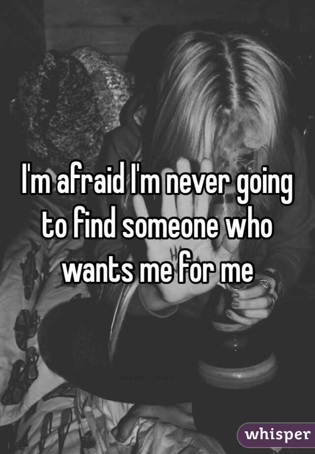I'm afraid I'm never going to find someone who wants me for me 