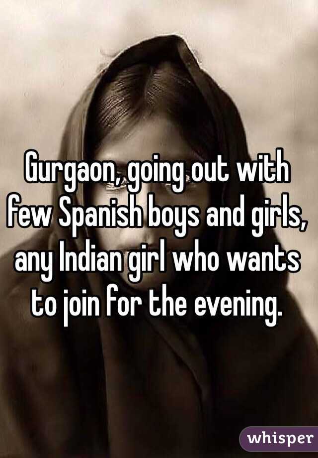 Gurgaon, going out with few Spanish boys and girls, any Indian girl who wants to join for the evening.
