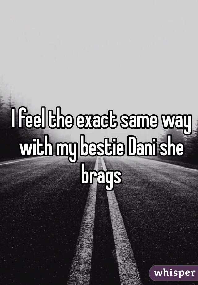 I feel the exact same way with my bestie Dani she brags