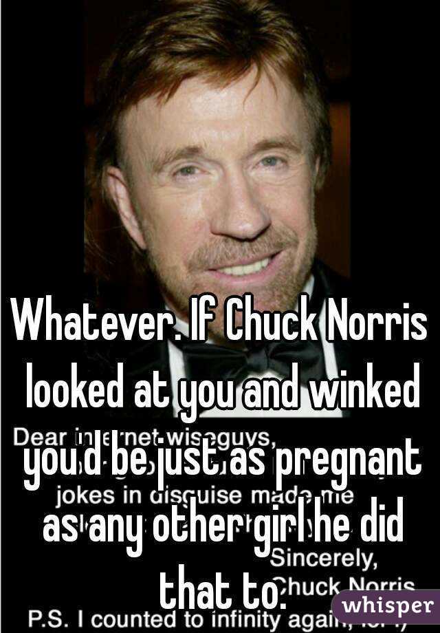 Whatever. If Chuck Norris looked at you and winked you'd be just as pregnant as any other girl he did that to.