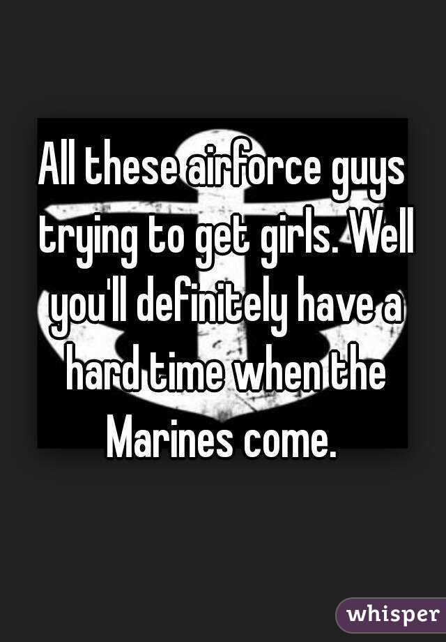 All these airforce guys trying to get girls. Well you'll definitely have a hard time when the Marines come. 