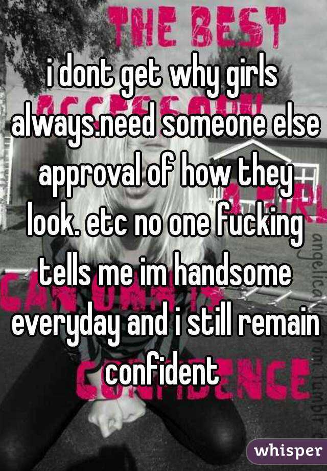 i dont get why girls always.need someone else approval of how they look. etc no one fucking tells me im handsome everyday and i still remain confident 