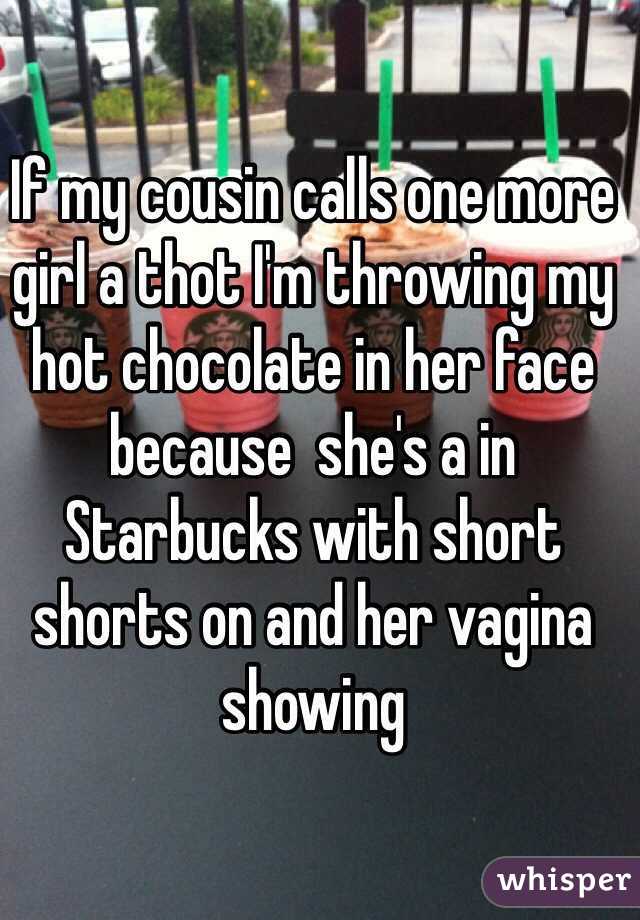 If my cousin calls one more girl a thot I'm throwing my hot chocolate in her face because  she's a in Starbucks with short shorts on and her vagina showing 
