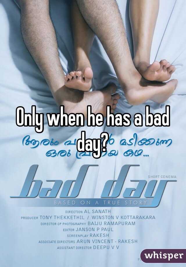 Only when he has a bad day?