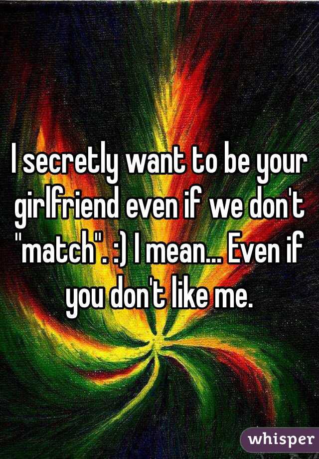 I secretly want to be your girlfriend even if we don't "match". :) I mean... Even if you don't like me. 