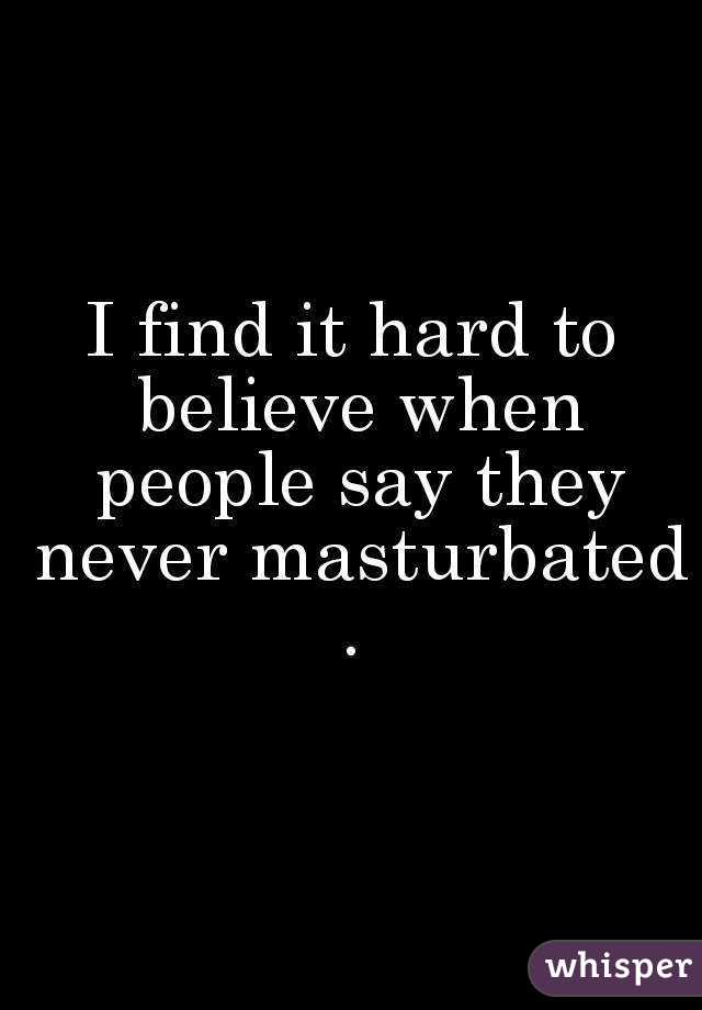 I find it hard to believe when people say they never masturbated . 