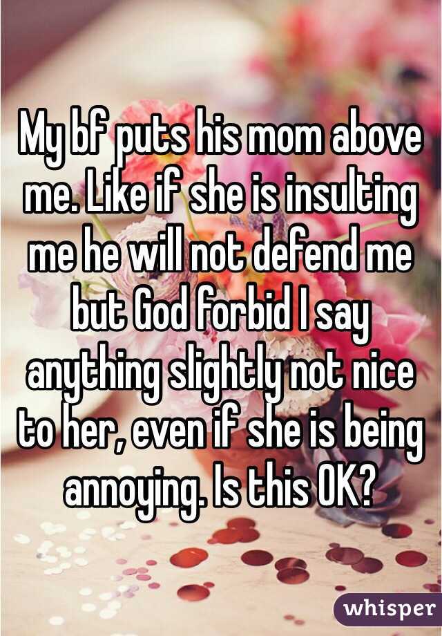 My bf puts his mom above me. Like if she is insulting me he will not defend me but God forbid I say anything slightly not nice to her, even if she is being annoying. Is this OK?