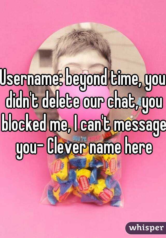 Username: beyond time, you didn't delete our chat, you blocked me, I can't message you- Clever name here