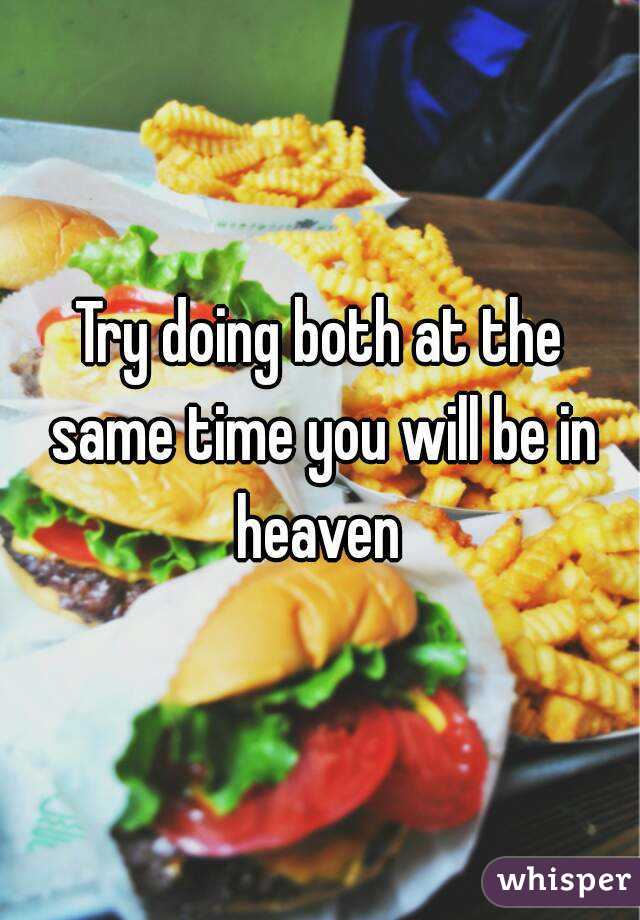 Try doing both at the same time you will be in heaven 