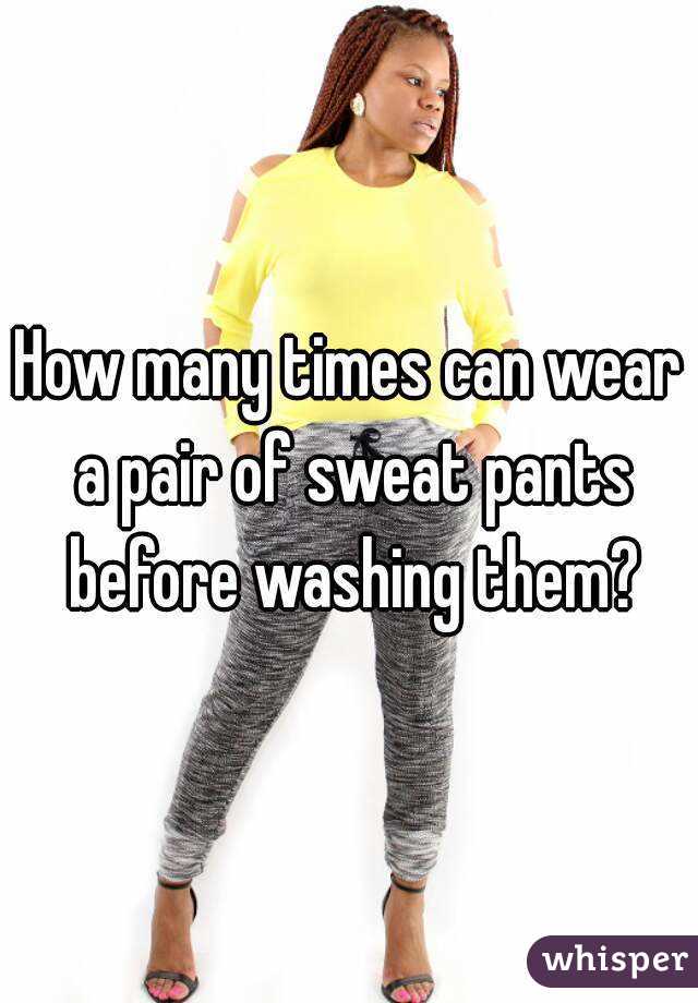 How many times can wear a pair of sweat pants before washing them?