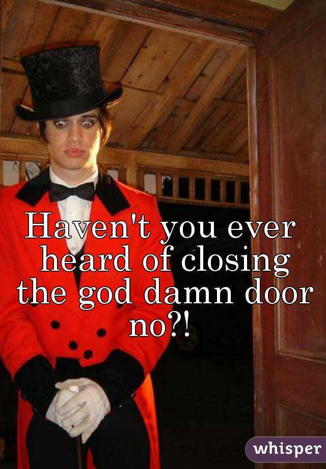 Haven't you ever heard of closing the god damn door no?! 