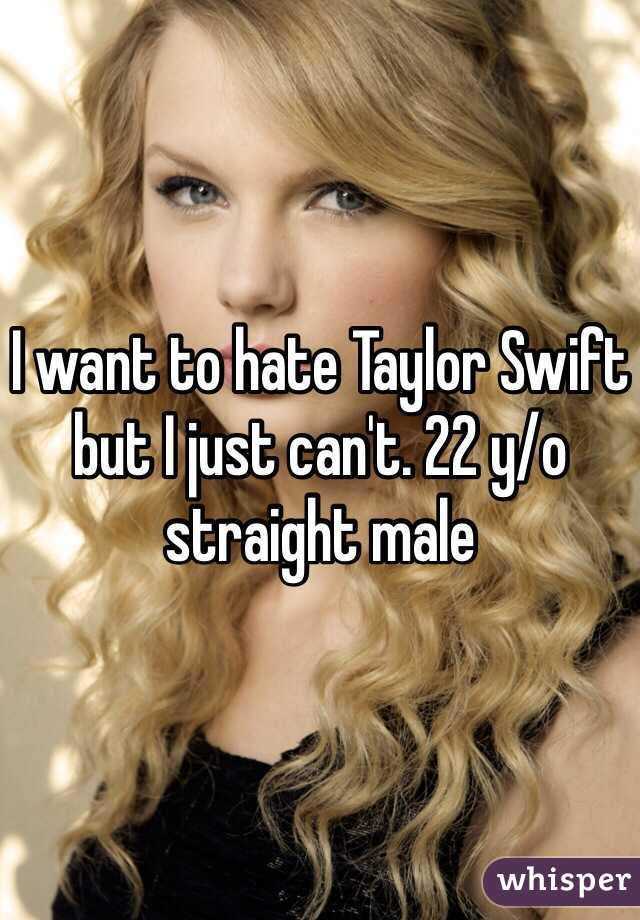 I want to hate Taylor Swift but I just can't. 22 y/o straight male 