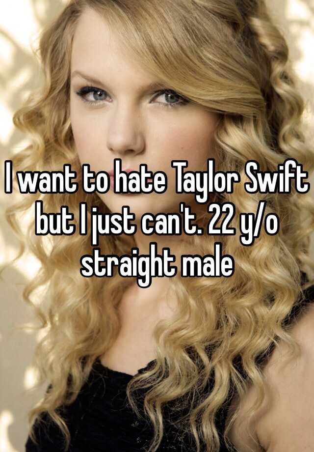 I want to hate Taylor Swift but I just can't. 22 y/o straight male