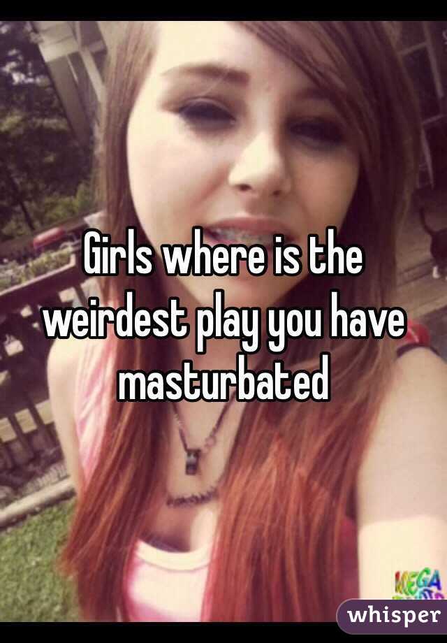 Girls where is the weirdest play you have masturbated 