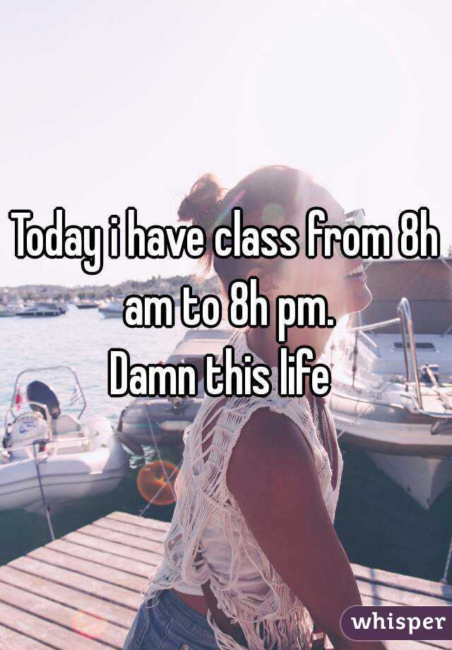 Today i have class from 8h am to 8h pm.
Damn this life 