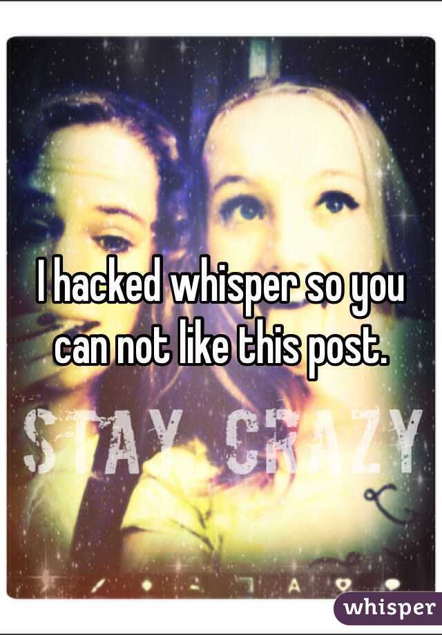 I hacked whisper so you can not like this post. 