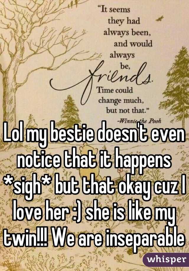 Lol my bestie doesn't even notice that it happens *sigh* but that okay cuz I love her :) she is like my twin!!! We are inseparable  