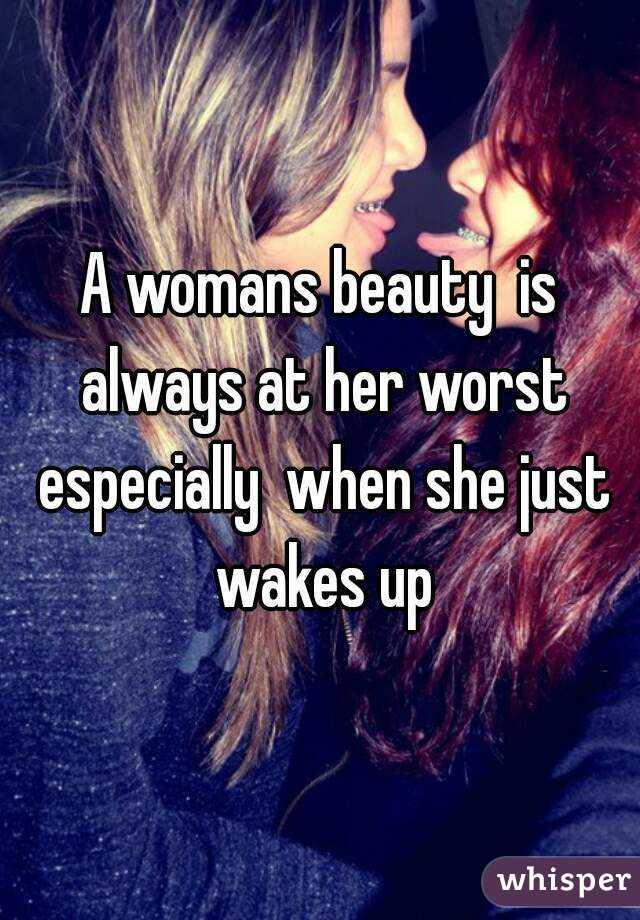 A womans beauty  is always at her worst especially  when she just wakes up